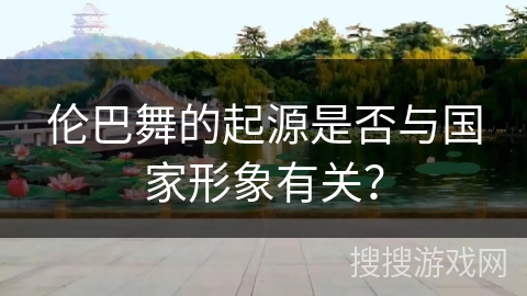 伦巴舞的起源是否与国家形象有关？