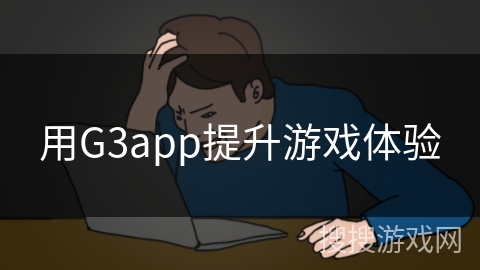 用G3app提升游戏体验 用G3app提升游戏体验