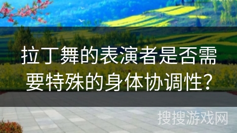 拉丁舞的表演者是否需要特殊的身体协调性？