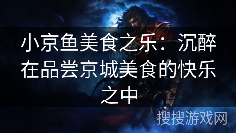 小京鱼美食之乐:沉醉在品尝京城美食的快乐之中 小京鱼美食之乐:沉醉在品尝京城美食的快乐之中