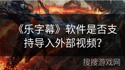 《乐字幕》软件是否支持导入外部视频？