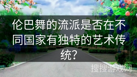 伦巴舞的流派是否在不同国家有独特的艺术传统？