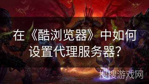 在《酷浏览器》中如何设置代理服务器? 在《酷浏览器》中如何设置代理服务器?