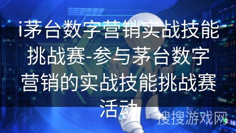 i茅台数字营销实战技能挑战赛-参与茅台数字营销的实战技能挑战赛活动 i茅台数字营销实战技能挑战赛-参与茅台数字营销的实战技能挑战赛活动