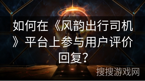 如何在《风韵出行司机》平台上参与用户评价回复? 如何在《风韵出行司机》平台上参与用户评价回复?