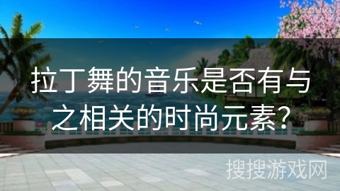 拉丁舞的音乐是否有与之相关的时尚元素？