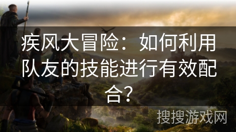 疾风大冒险：如何利用队友的技能进行有效配合？