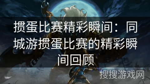 掼蛋比赛精彩瞬间：同城游掼蛋比赛的精彩瞬间回顾