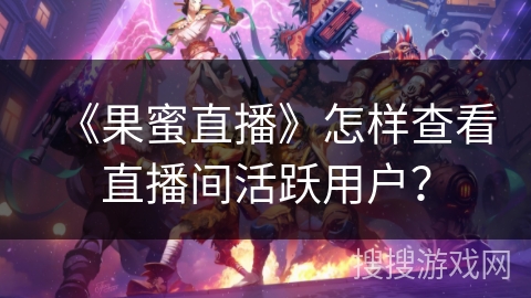 《果蜜直播》怎样查看直播间活跃用户？