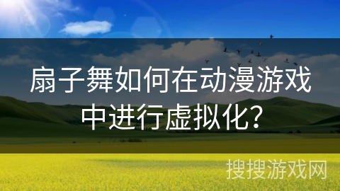 扇子舞如何在动漫游戏中进行虚拟化？