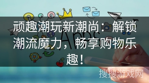 顽趣潮玩新潮尚:解锁潮流魔力,畅享购物乐趣! 顽趣潮玩新潮尚:解锁潮流魔力,畅享购物乐趣!