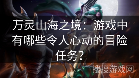 万灵山海之境：游戏中有哪些令人心动的冒险任务？