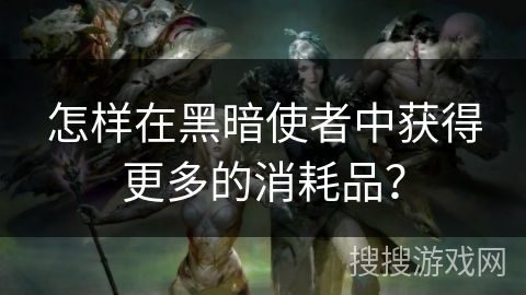 怎样在黑暗使者中获得更多的消耗品？