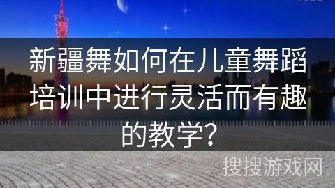 新疆舞如何在儿童舞蹈培训中进行灵活而有趣的教学？