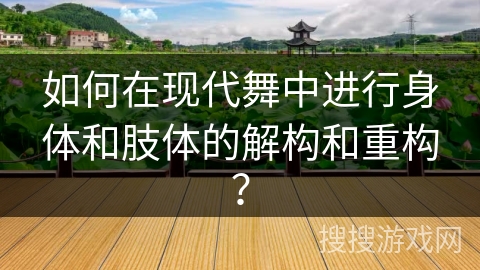 如何在现代舞中进行身体和肢体的解构和重构？