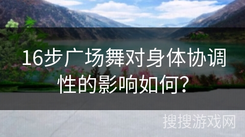 16步广场舞对身体协调性的影响如何？