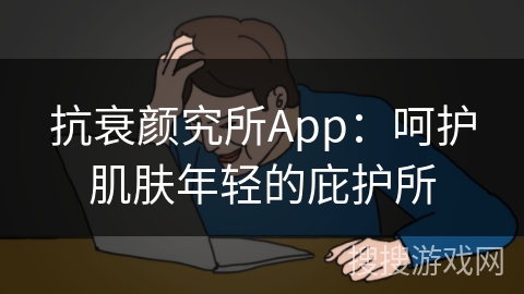 抗衰颜究所App:呵护肌肤年轻的庇护所 抗衰颜究所App:呵护肌肤年轻的庇护所