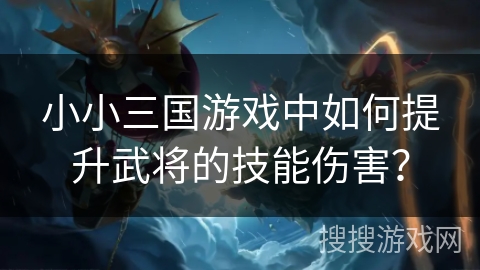 小小三国游戏中如何提升武将的技能伤害? 小小三国游戏中如何提升武将的技能伤害?