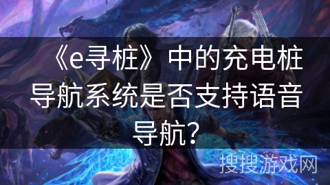 《e寻桩》中的充电桩导航系统是否支持语音导航？