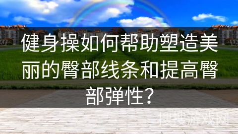 健身操如何帮助塑造美丽的臀部线条和提高臀部弹性？