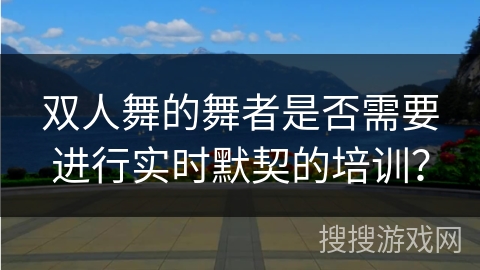 双人舞的舞者是否需要进行实时默契的培训？