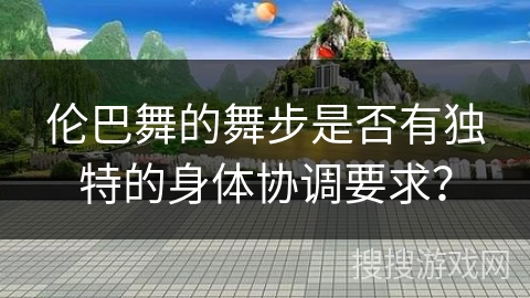 伦巴舞的舞步是否有独特的身体协调要求？