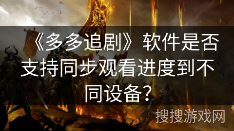 《多多追剧》软件是否支持同步观看进度到不同设备? 《多多追剧》软件是否支持同步观看进度到不同设备?