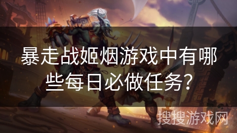 暴走战姬烟游戏中有哪些每日必做任务？
