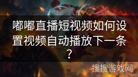 嘟嘟直播短视频如何设置视频自动播放下一条? 嘟嘟直播短视频如何设置视频自动播放下一条?