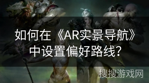 如何在《AR实景导航》中设置偏好路线? 如何在《AR实景导航》中设置偏好路线?