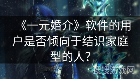 《一元婚介》软件的用户是否倾向于结识家庭型的人？