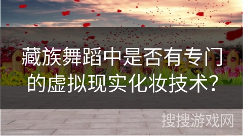 藏族舞蹈中是否有专门的虚拟现实化妆技术？