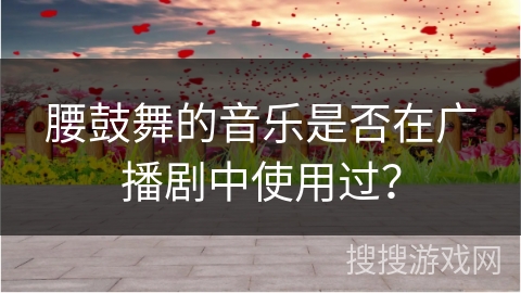腰鼓舞的音乐是否在广播剧中使用过？