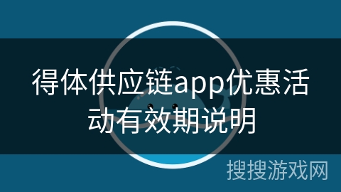 得体供应链app优惠活动有效期说明