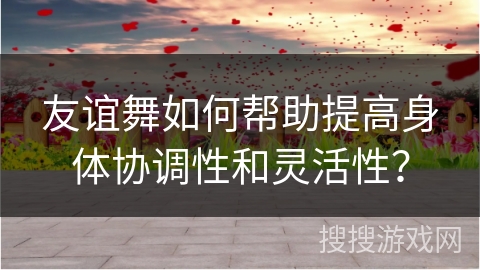 友谊舞如何帮助提高身体协调性和灵活性？