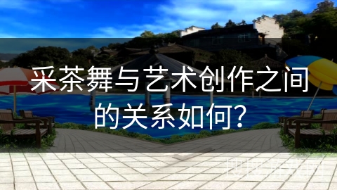 采茶舞与艺术创作之间的关系如何？