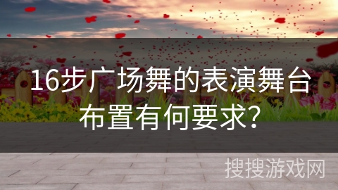 16步广场舞的表演舞台布置有何要求？