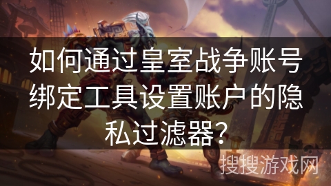 如何通过皇室战争账号绑定工具设置账户的隐私过滤器？