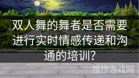 双人舞的舞者是否需要进行实时情感传递和沟通的培训？