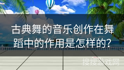 古典舞的音乐创作在舞蹈中的作用是怎样的？