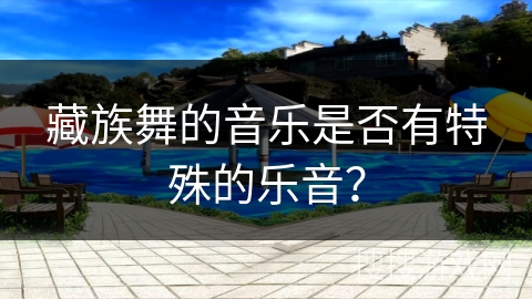 藏族舞的音乐是否有特殊的乐音？