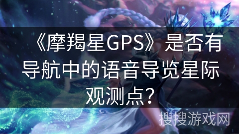 《摩羯星GPS》是否有导航中的语音导览星际观测点? 《摩羯星GPS》是否有导航中的语音导览星际观测点?