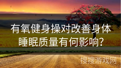 有氧健身操对改善身体睡眠质量有何影响？