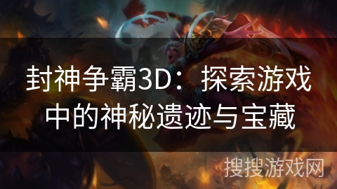 封神争霸3D:探索游戏中的神秘遗迹与宝藏 封神争霸3D:探索游戏中的神秘遗迹与宝藏