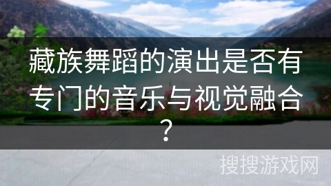 藏族舞蹈的演出是否有专门的音乐与视觉融合？