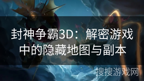 封神争霸3D：解密游戏中的隐藏地图与副本