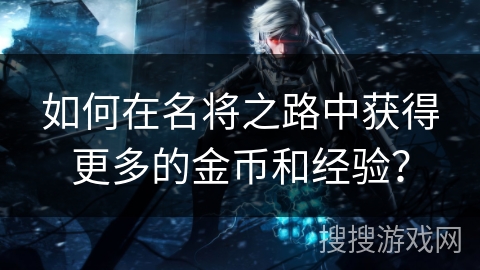 如何在名将之路中获得更多的金币和经验? 如何在名将之路中获得更多的金币和经验?