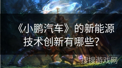 《小鹏汽车》的新能源技术创新有哪些? 《小鹏汽车》的新能源技术创新有哪些?