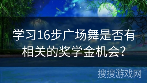 学习16步广场舞是否有相关的奖学金机会？