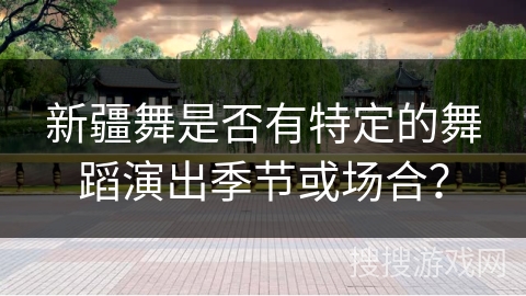 新疆舞是否有特定的舞蹈演出季节或场合？
